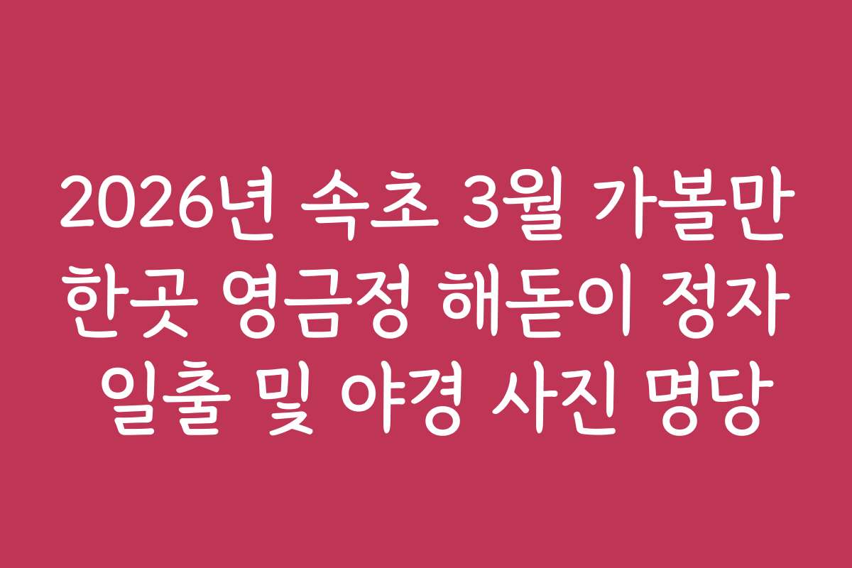 2026년 속초 3월 가볼만한곳 영금정 해돋이 정자 일출 및 야경 사진 명당