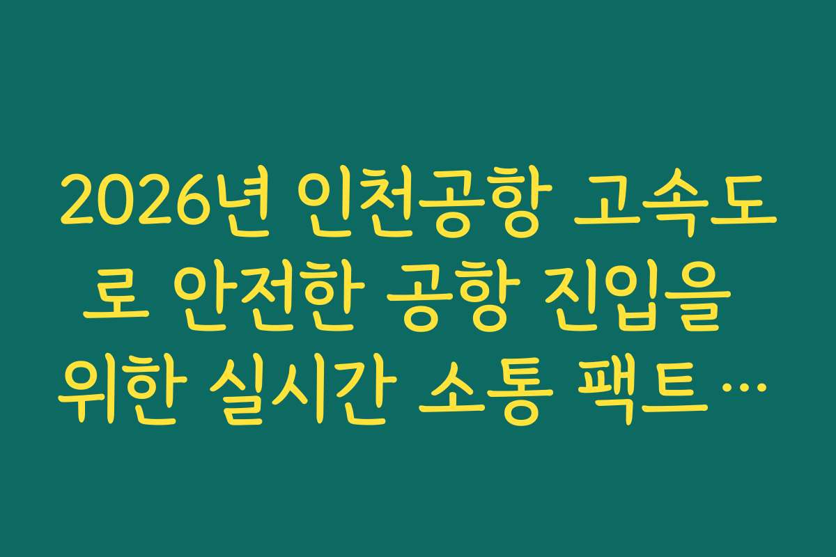 2026년 인천공항 고속도로 안전한 공항 진입을 위한 실시간 소통 팩트 체크
