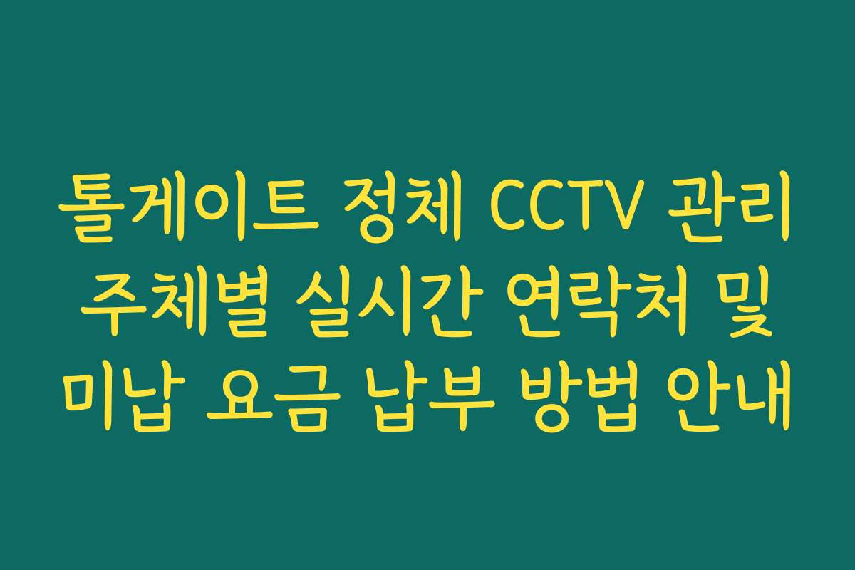 톨게이트 정체 CCTV 관리 주체별 실시간 연락처 및 미납 요금 납부 방법 안내
