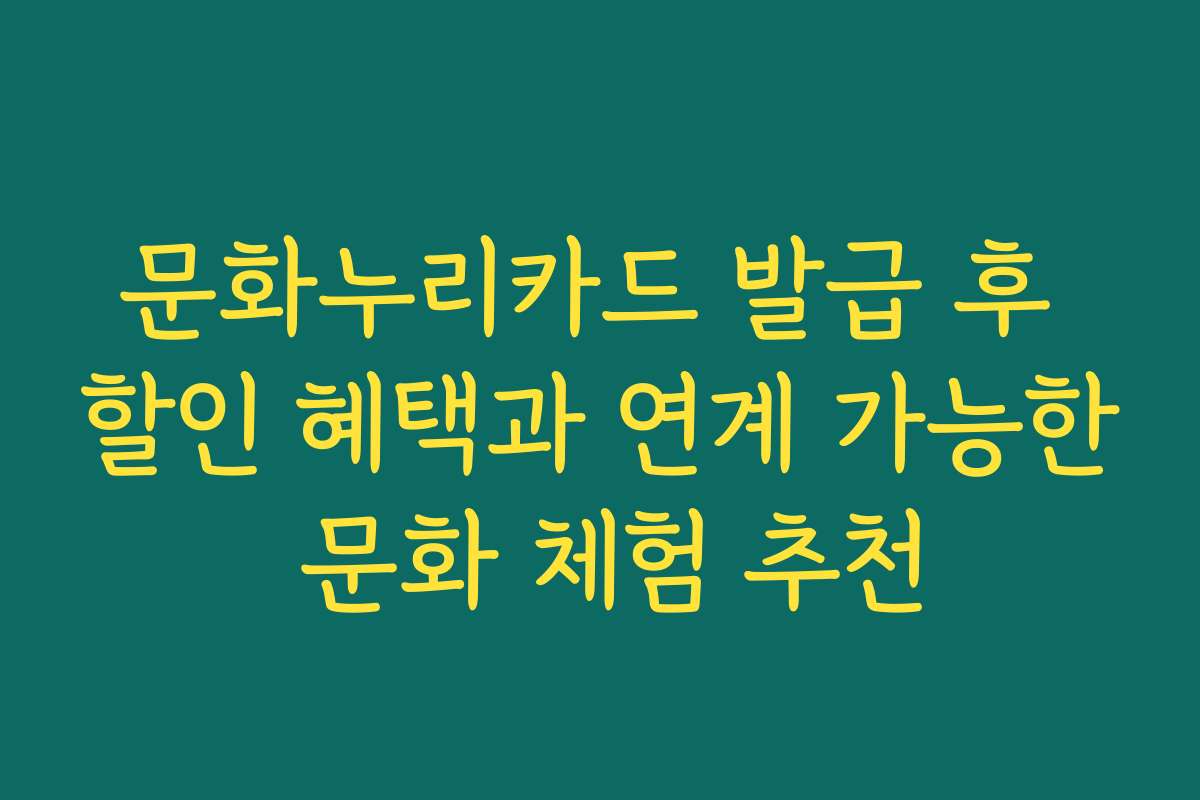 문화누리카드 발급 후 할인 혜택과 연계 가능한 문화 체험 추천