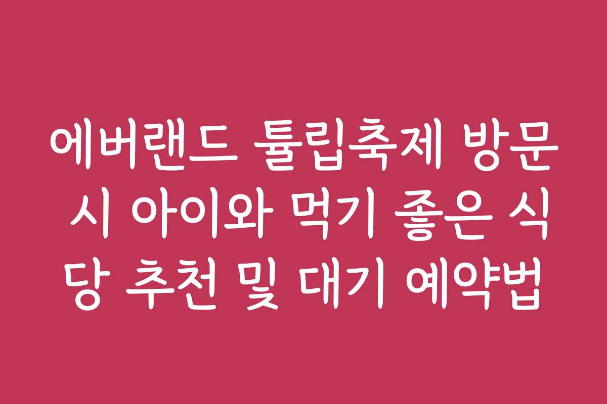 에버랜드 튤립축제 방문 시 아이와 먹기 좋은 식당 추천 및 대기 예약법