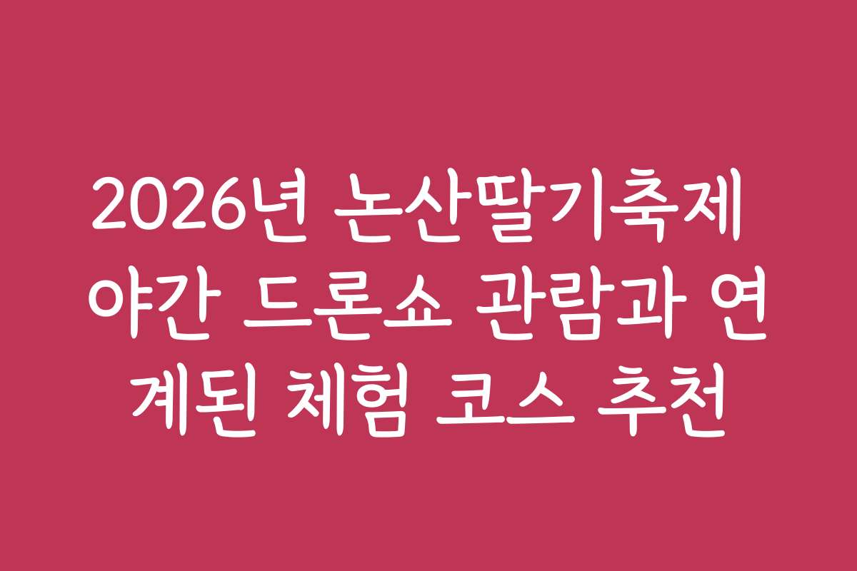 2026년 논산딸기축제 야간 드론쇼 관람과 연계된 체험 코스 추천