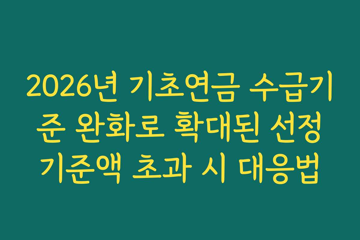 2026년 기초연금 수급기준 완화로 확대된 선정기준액 초과 시 대응법
