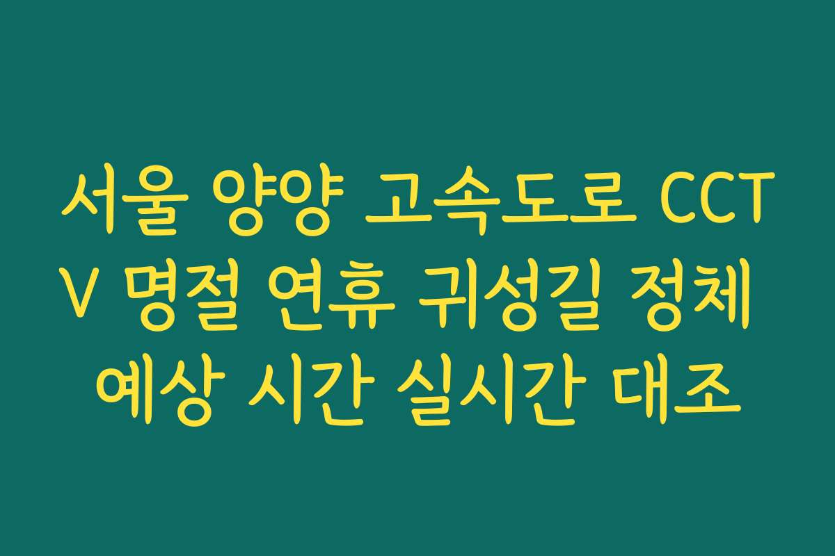 서울 양양 고속도로 CCTV 명절 연휴 귀성길 정체 예상 시간 실시간 대조
