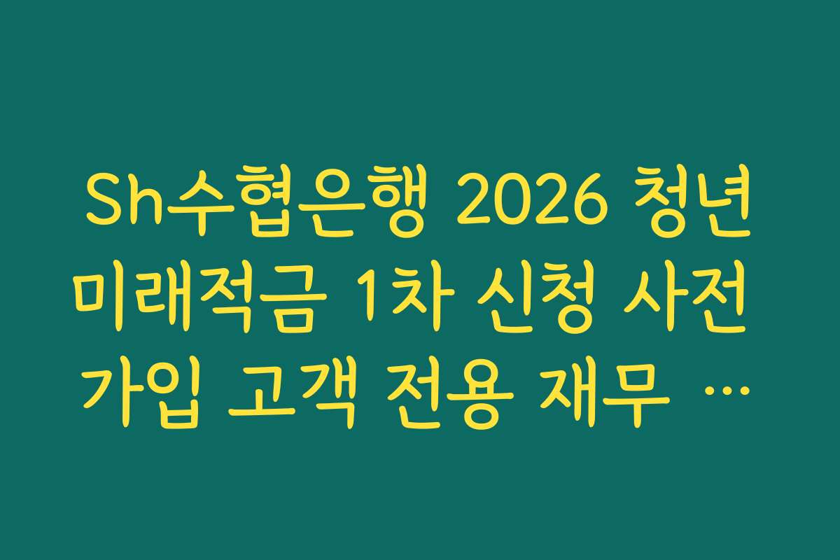 Sh수협은행 2026 청년미래적금 1차 신청 사전 가입 고객 전용 재무 설계 서비스 안내