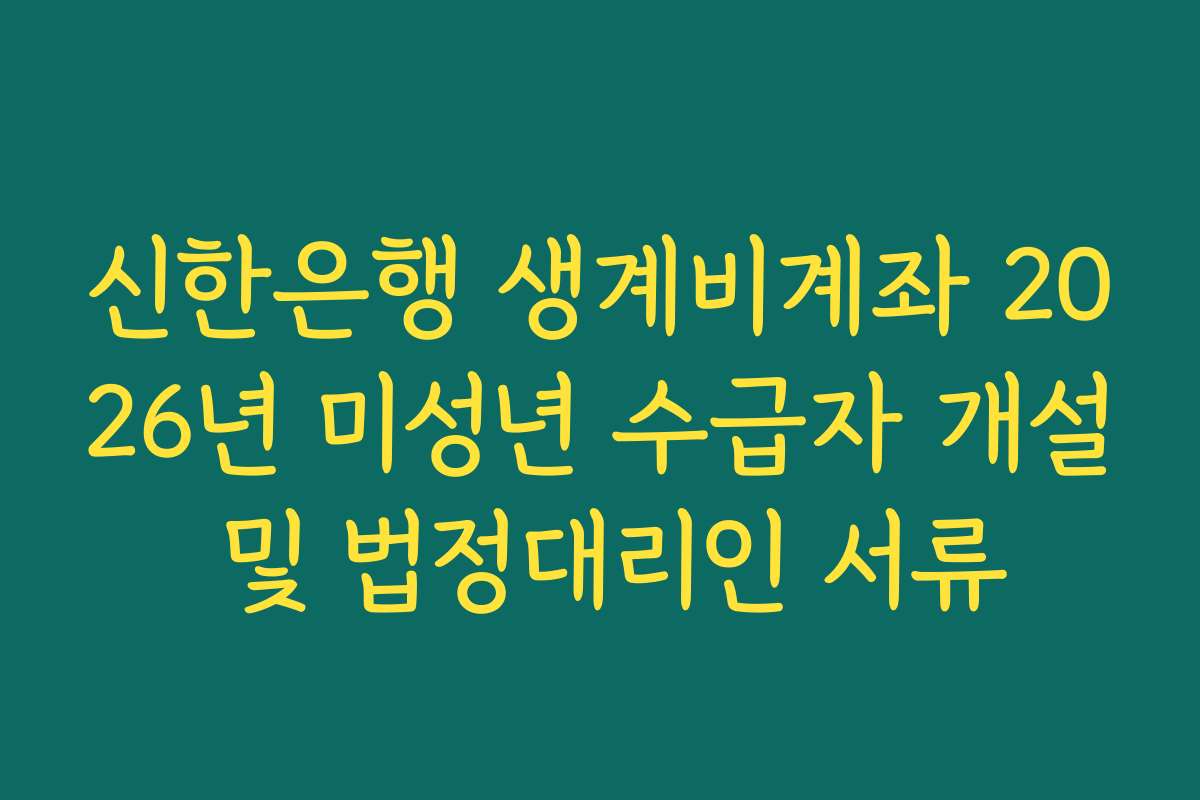 신한은행 생계비계좌 2026년 미성년 수급자 개설 및 법정대리인 서류