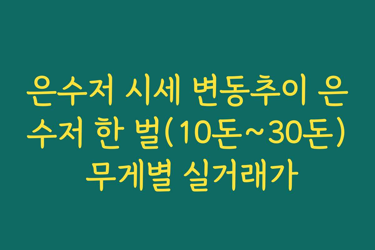 은수저 시세 변동추이 은수저 한 벌(10돈~30돈) 무게별 실거래가