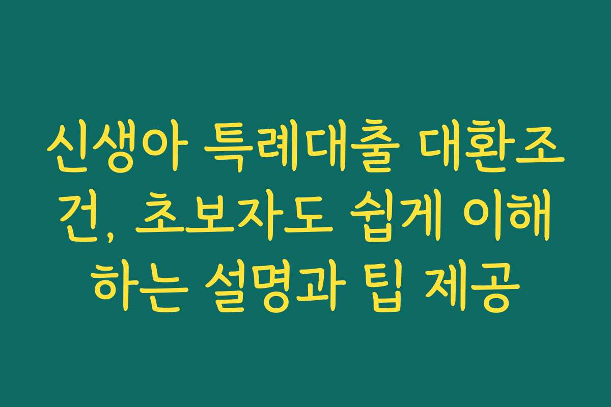 신생아 특례대출 대환조건, 초보자도 쉽게 이해하는 설명과 팁 제공