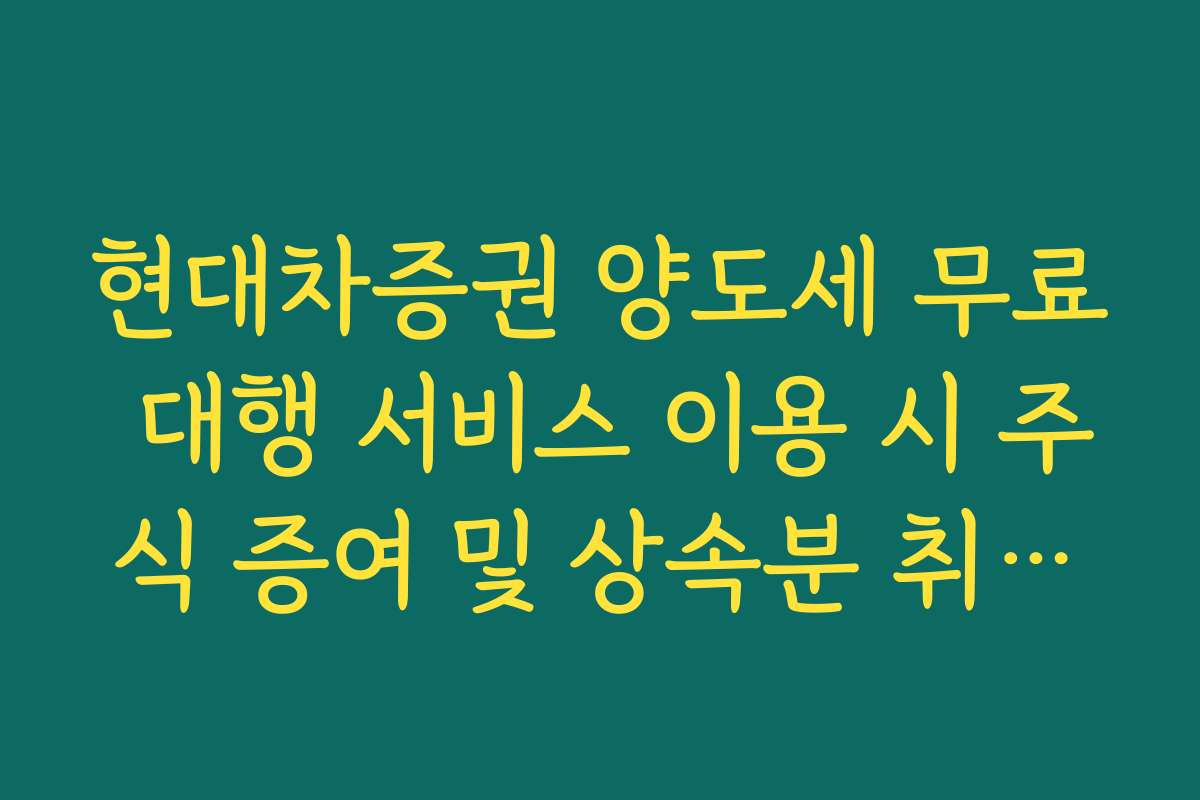 현대차증권 양도세 무료 대행 서비스 이용 시 주식 증여 및 상속분 취득가액