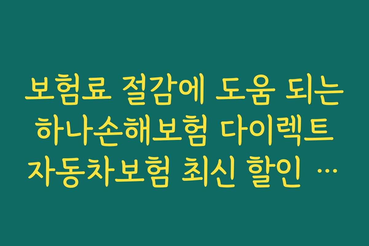 보험료 절감에 도움 되는 하나손해보험 다이렉트 자동차보험 최신 할인 특약의 실속 활용 전략