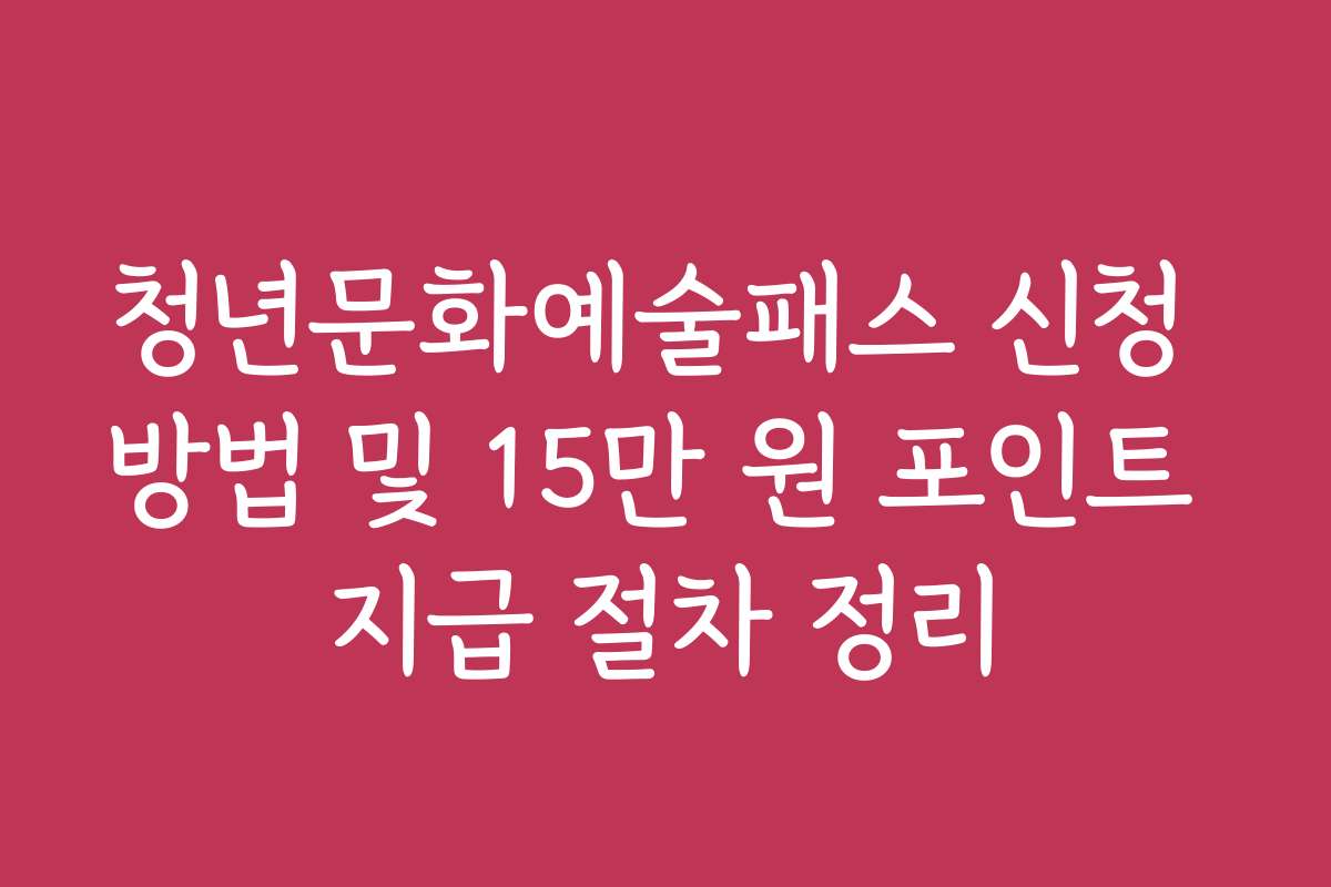 청년문화예술패스 신청 방법 및 15만 원 포인트 지급 절차 정리
