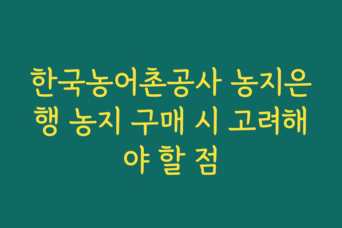 한국농어촌공사 농지은행 농지 구매 시 고려해야 할 점