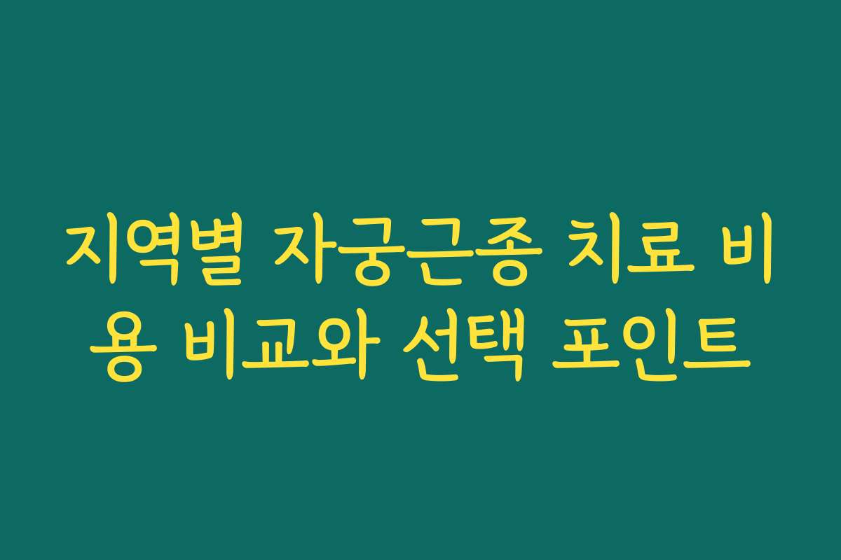 지역별 자궁근종 치료 비용 비교와 선택 포인트