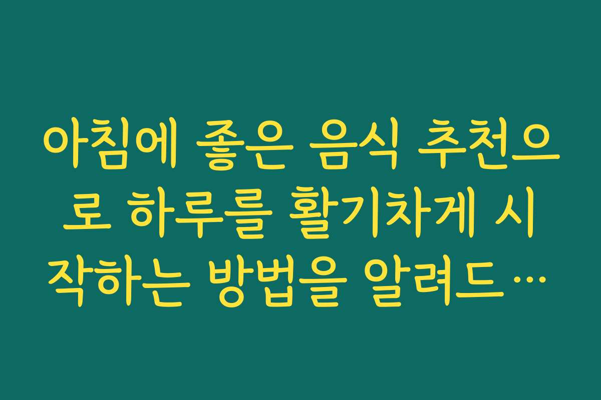 아침에 좋은 음식 추천으로 하루를 활기차게 시작하는 방법을 알려드립니다