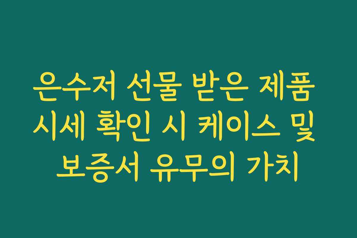 은수저 선물 받은 제품 시세 확인 시 케이스 및 보증서 유무의 가치