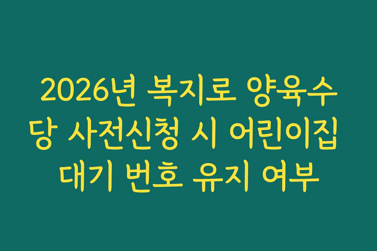 2026년 복지로 양육수당 사전신청 시 어린이집 대기 번호 유지 여부