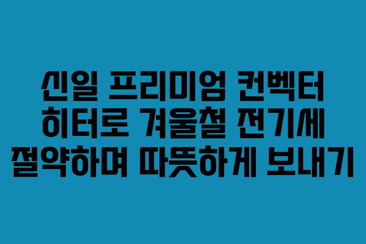 신일 프리미엄 컨벡터 히터로 겨울철 전기세 절약하며 따뜻하게 보내기