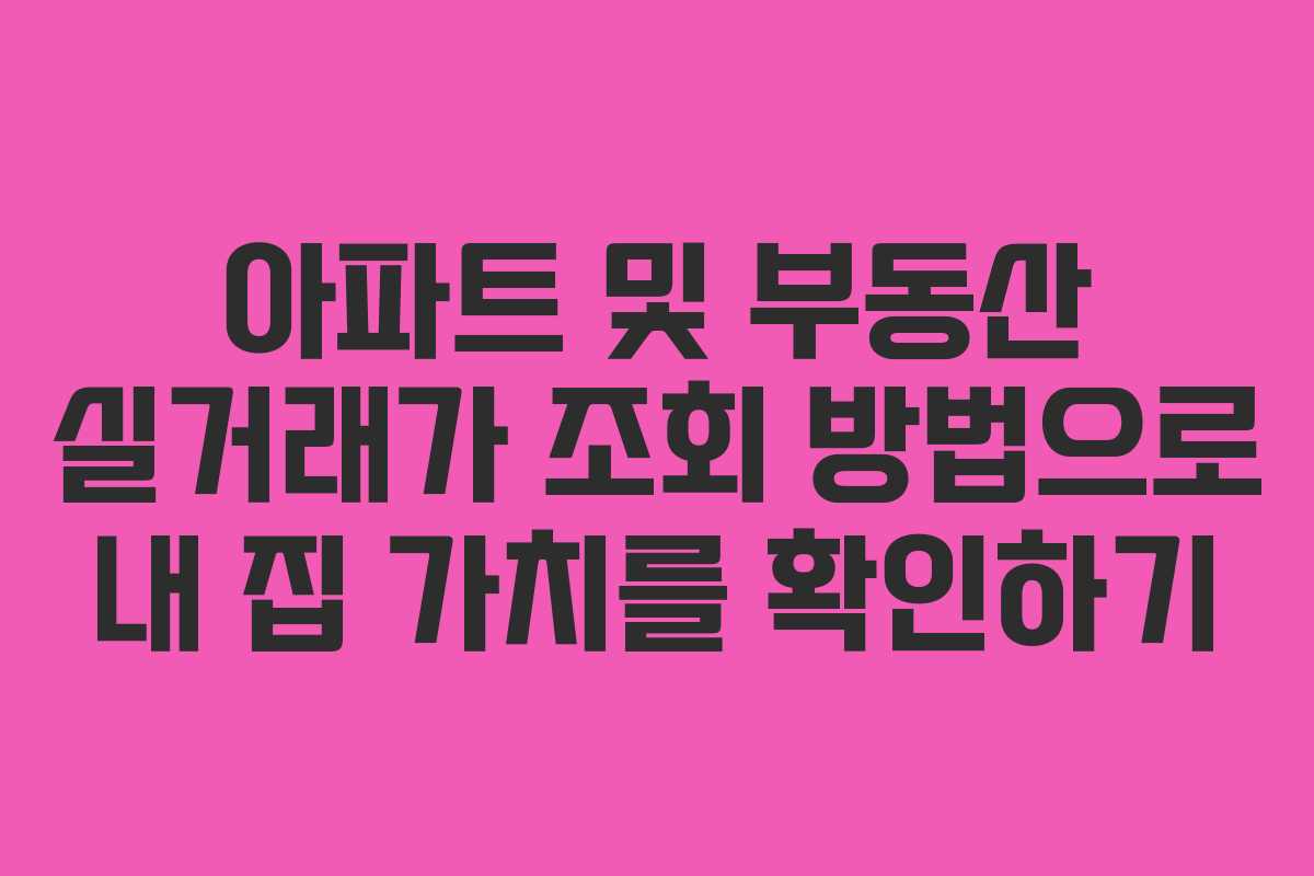 아파트 및 부동산 실거래가 조회 방법으로 내 집 가치를 확인하기