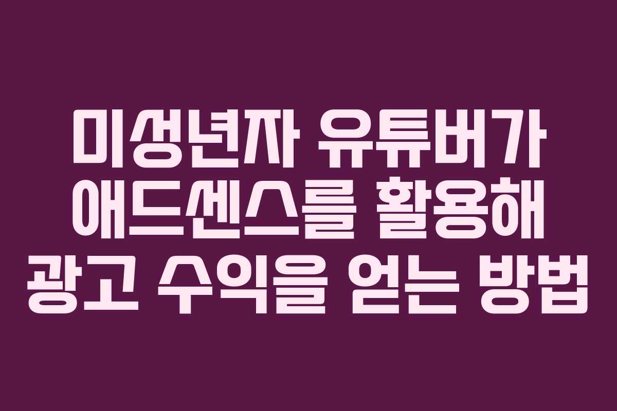 미성년자 유튜버가 애드센스를 활용해 광고 수익을 얻는 방법