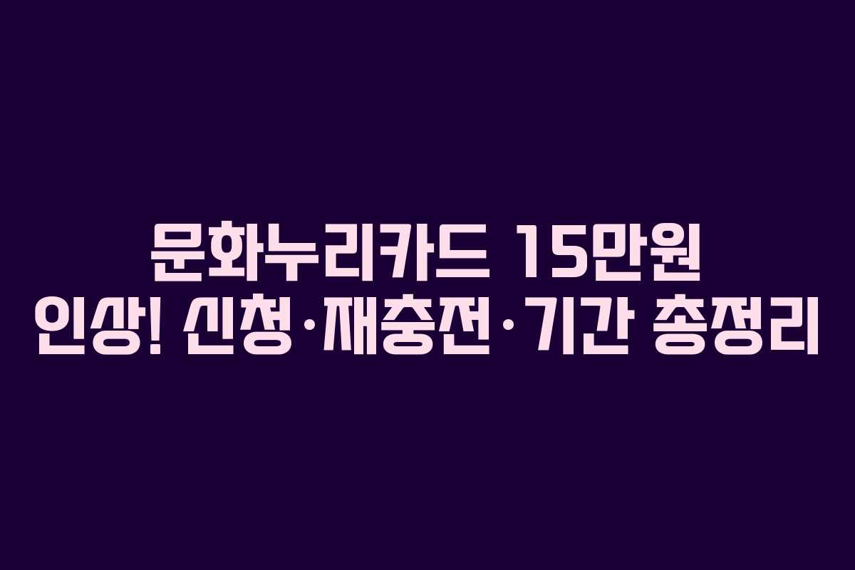문화누리카드 15만원 인상! 신청·재충전·기간 총정리