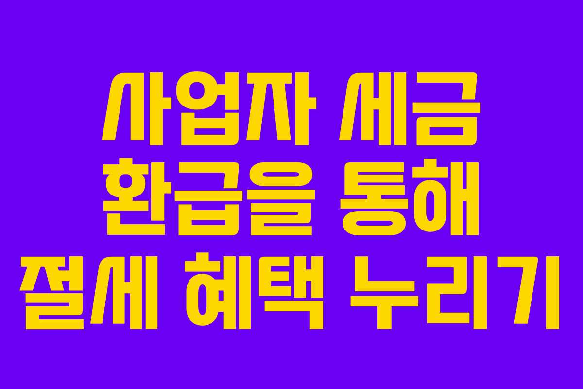 사업자 세금 환급을 통해 절세 혜택 누리기