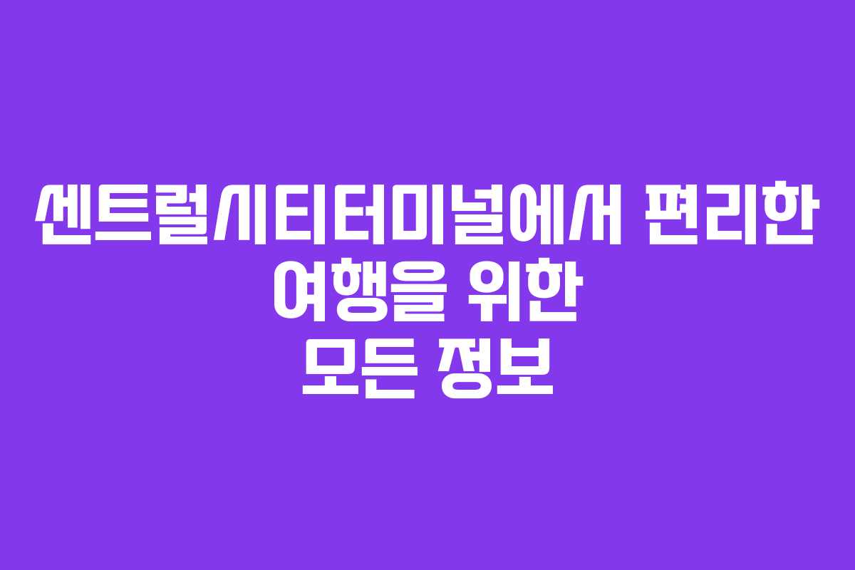 센트럴시티터미널에서 편리한 여행을 위한 모든 정보