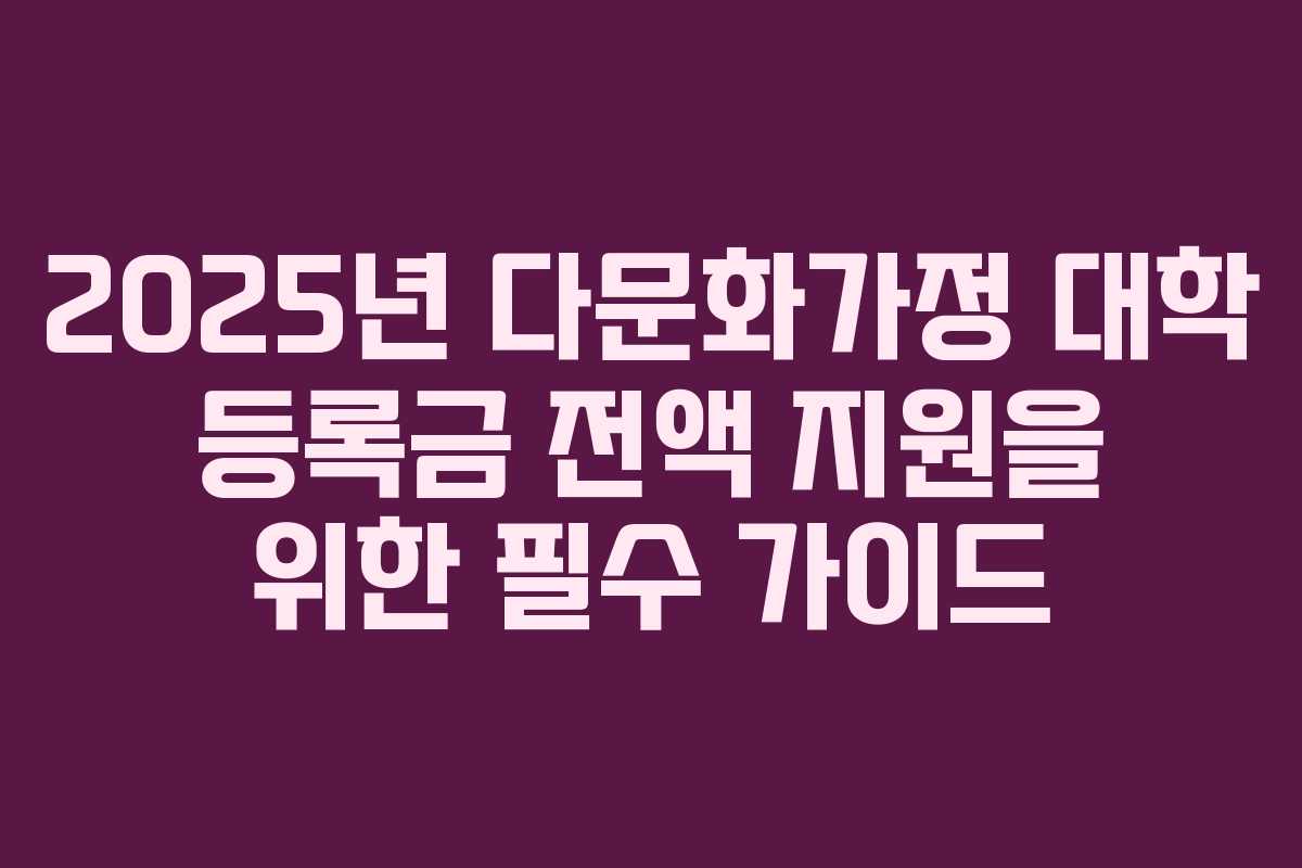 2025년 다문화가정 대학 등록금 전액 지원을 위한 필수 가이드