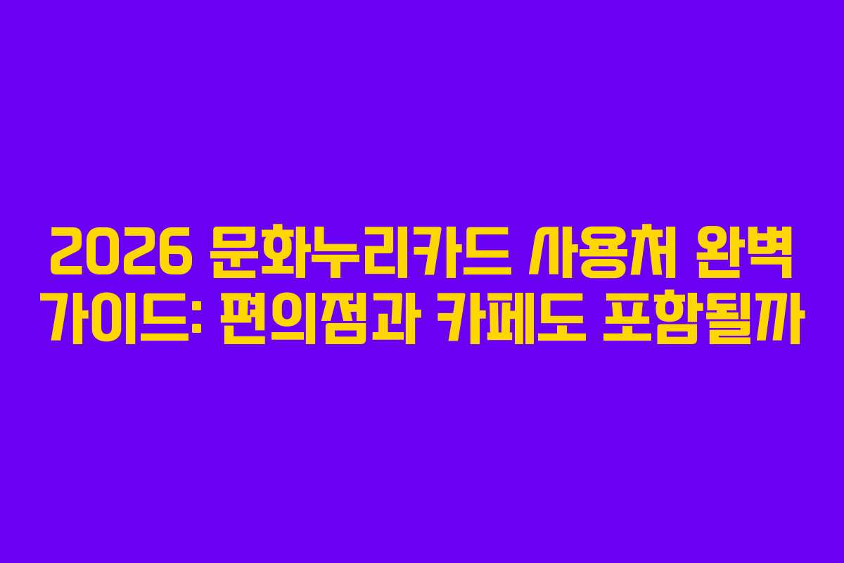 2026 문화누리카드 사용처 완벽 가이드: 편의점과 카페도 포함될까