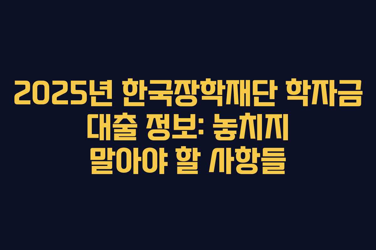 2025년 한국장학재단 학자금 대출 정보: 놓치지 말아야 할 사항들