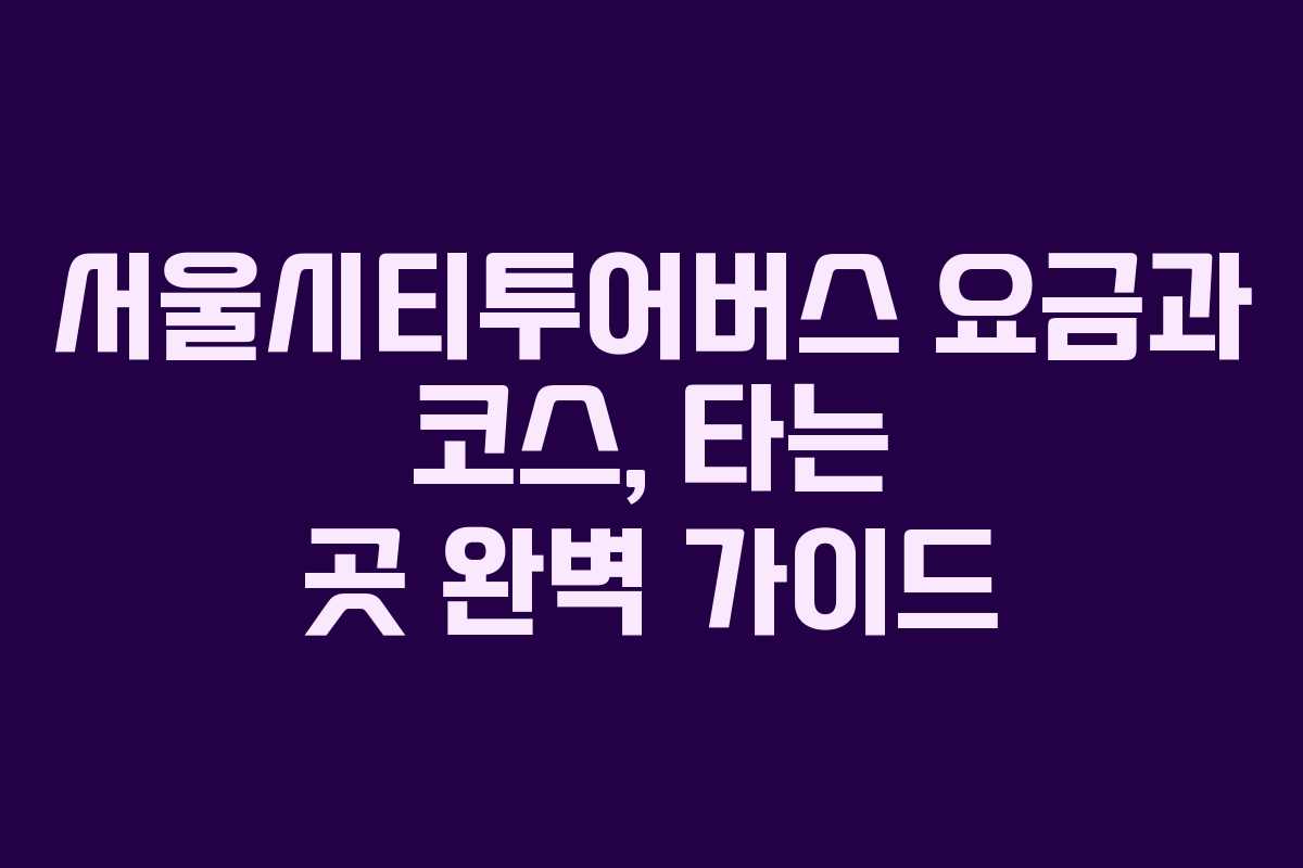 서울시티투어버스 요금과 코스, 타는 곳 완벽 가이드