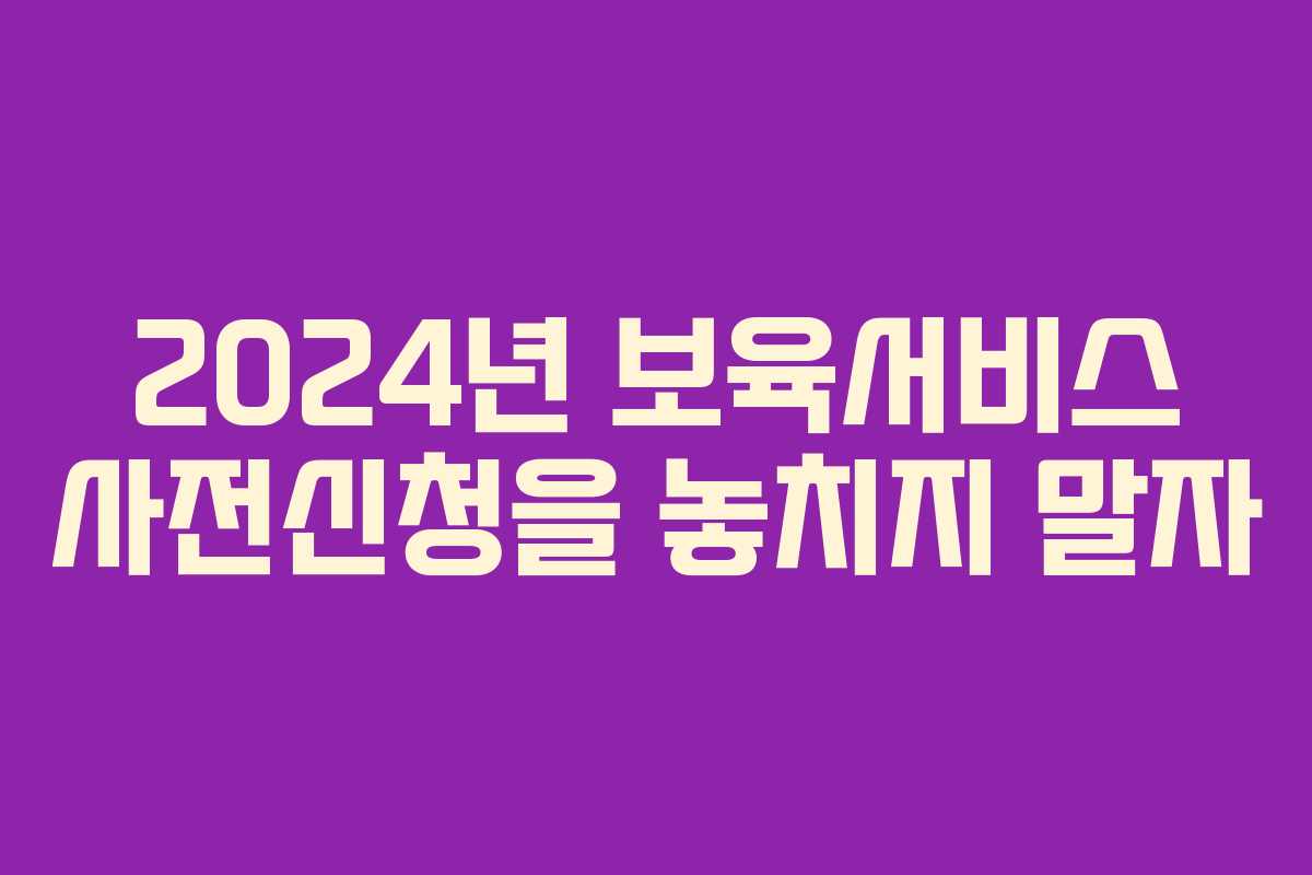 2024년 보육서비스 사전신청을 놓치지 말자