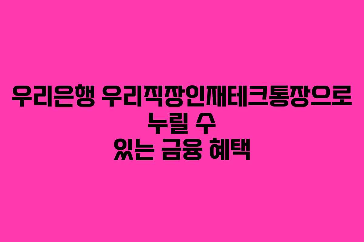 우리은행 우리직장인재테크통장으로 누릴 수 있는 금융 혜택