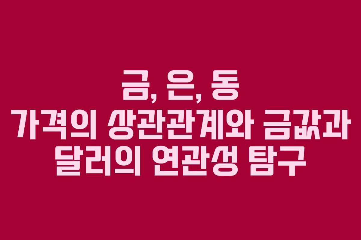 금, 은, 동 가격의 상관관계와 금값과 달러의 연관성 탐구