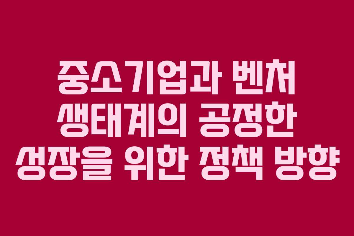 중소기업과 벤처 생태계의 공정한 성장을 위한 정책 방향