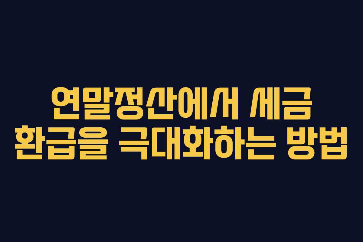 연말정산에서 세금 환급을 극대화하는 방법