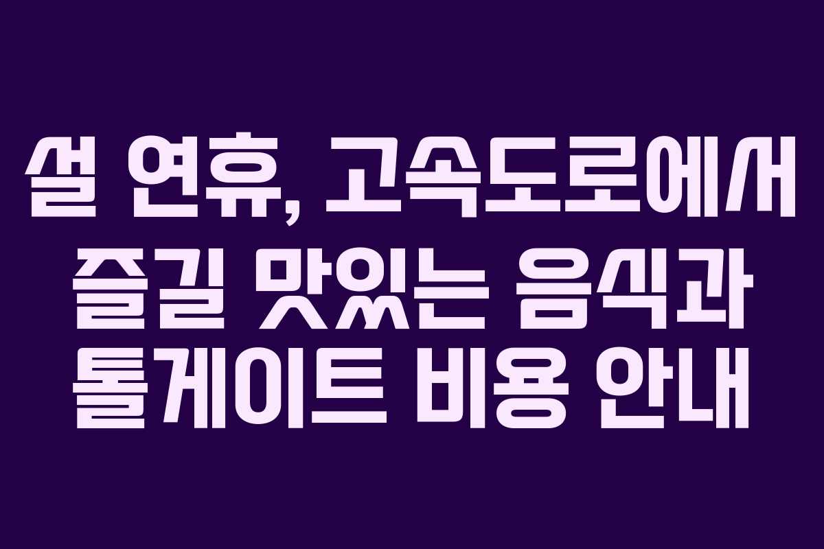 설 연휴, 고속도로에서 즐길 맛있는 음식과 톨게이트 비용 안내