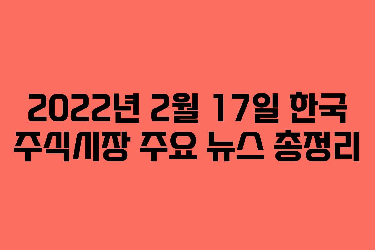 2022년 2월 17일 한국 주식시장 주요 뉴스 총정리