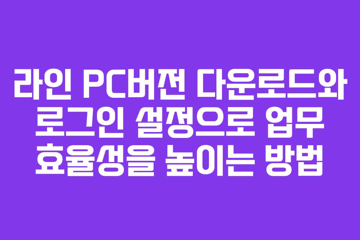 라인 PC버전 다운로드와 로그인 설정으로 업무 효율성을 높이는 방법
