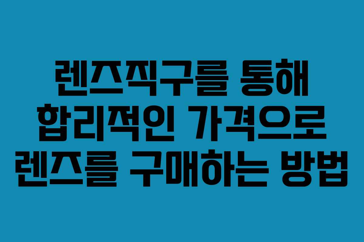 렌즈직구를 통해 합리적인 가격으로 렌즈를 구매하는 방법