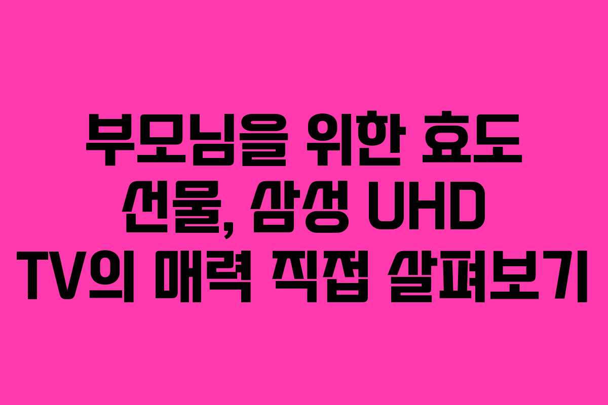 부모님을 위한 효도 선물, 삼성 UHD TV의 매력 직접 살펴보기