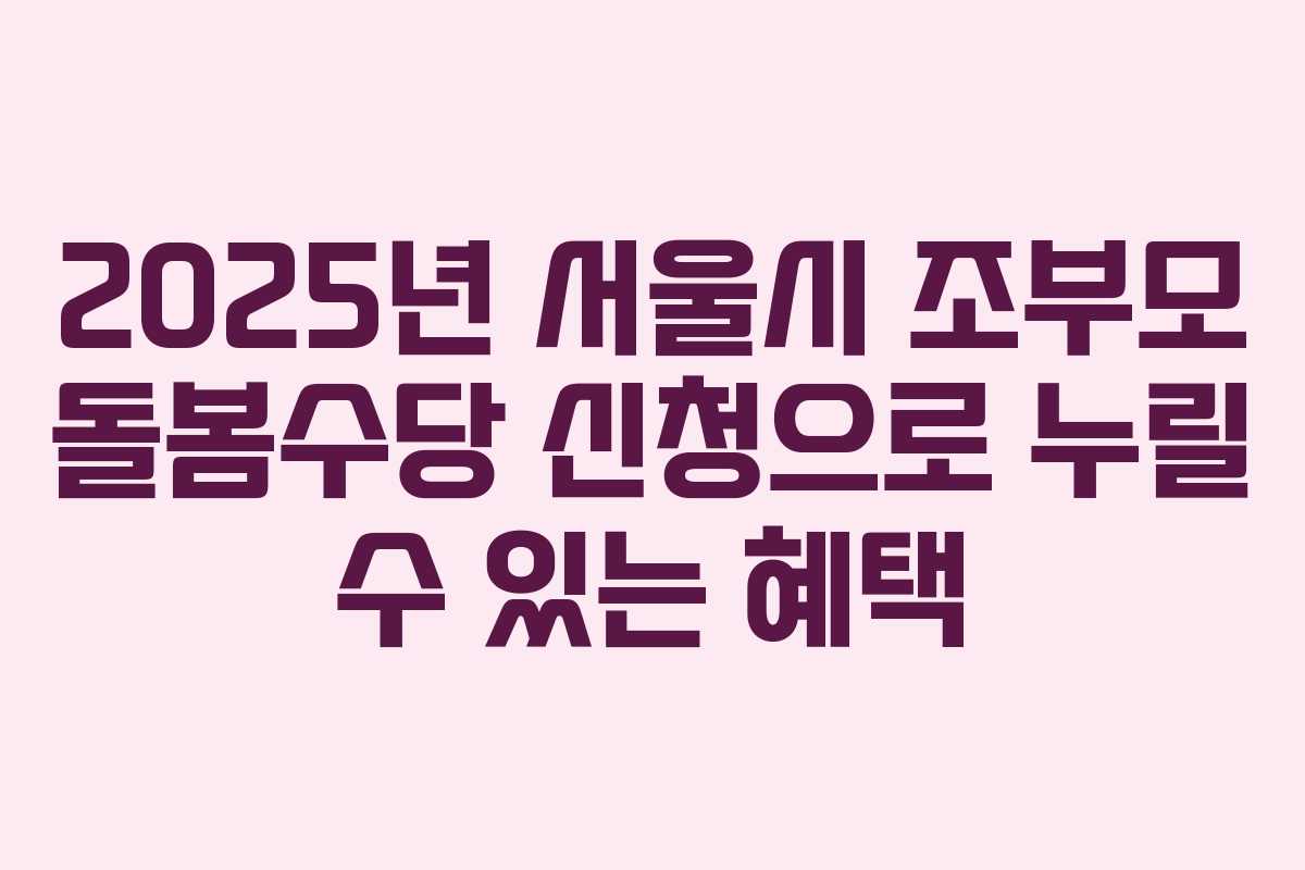 2025년 서울시 조부모 돌봄수당 신청으로 누릴 수 있는 혜택