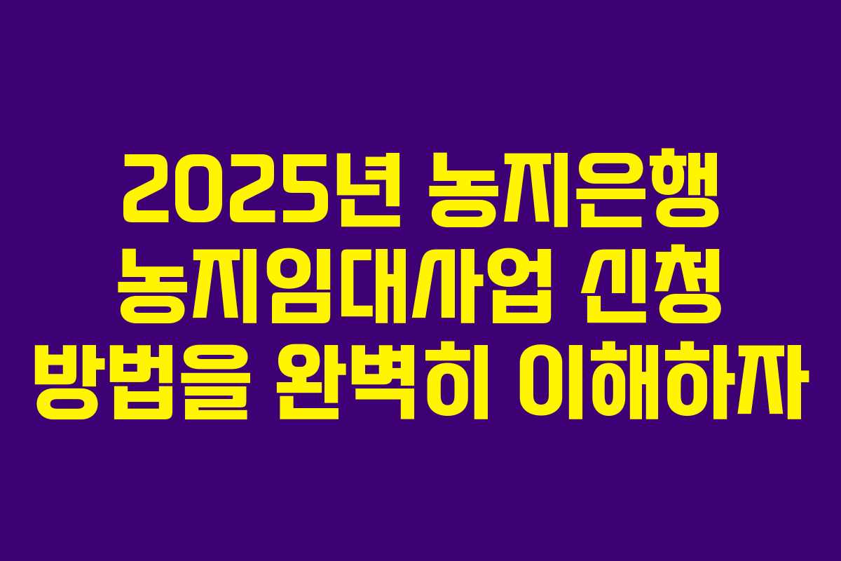 2025년 농지은행 농지임대사업 신청 방법을 완벽히 이해하자