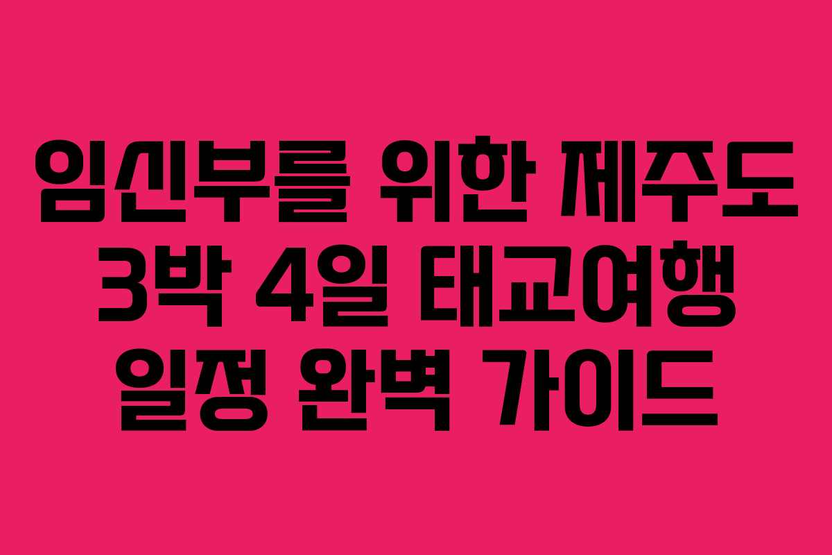 임신부를 위한 제주도 3박 4일 태교여행 일정 완벽 가이드