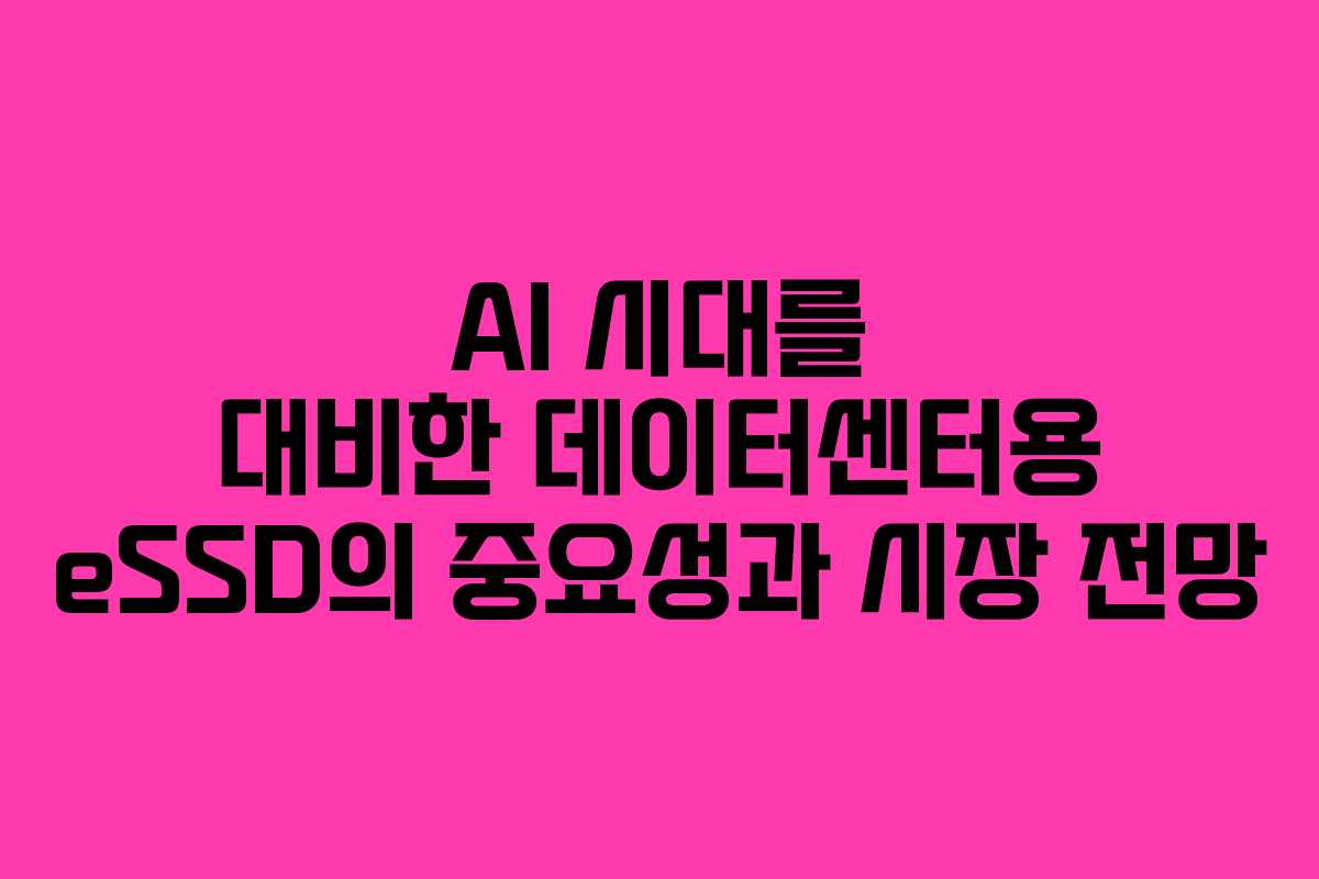 AI 시대를 대비한 데이터센터용 eSSD의 중요성과 시장 전망