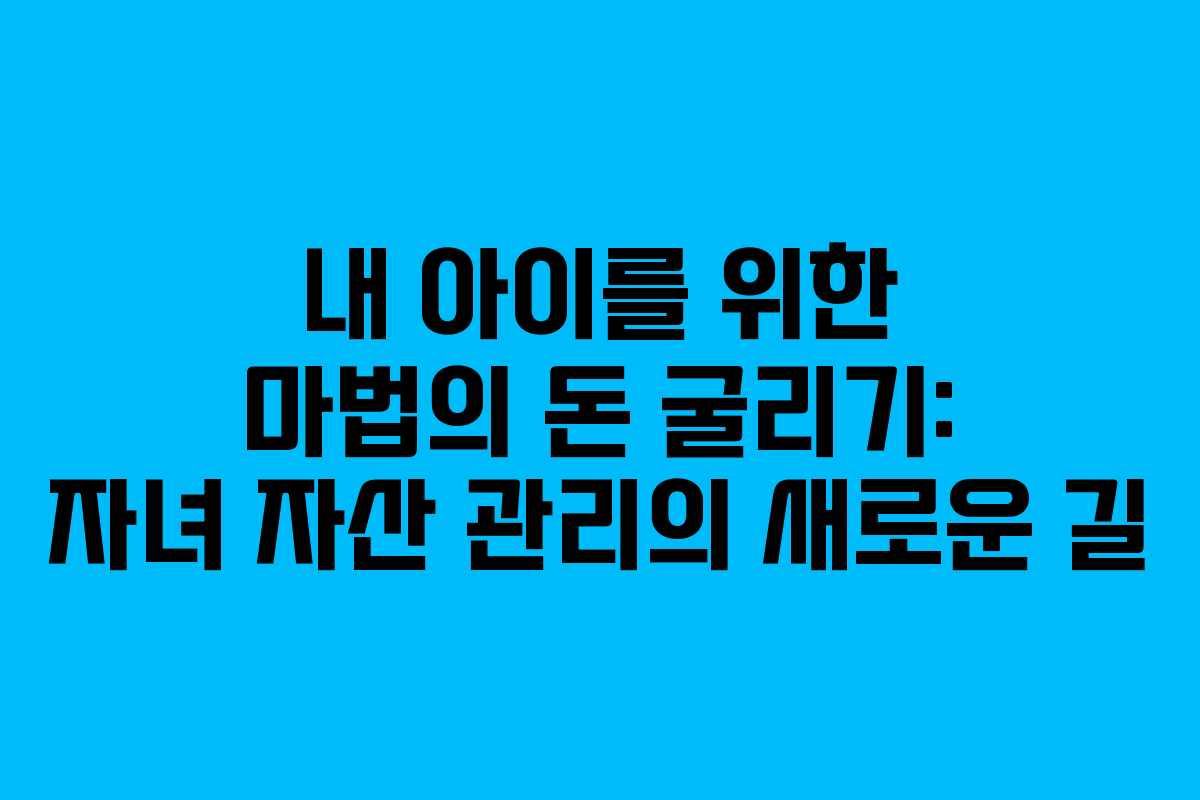 내 아이를 위한 마법의 돈 굴리기: 자녀 자산 관리의 새로운 길