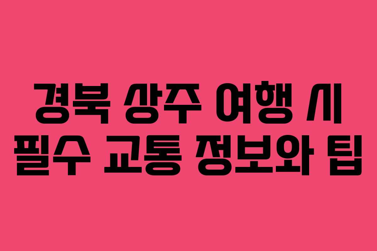경북 상주 여행 시 필수 교통 정보와 팁