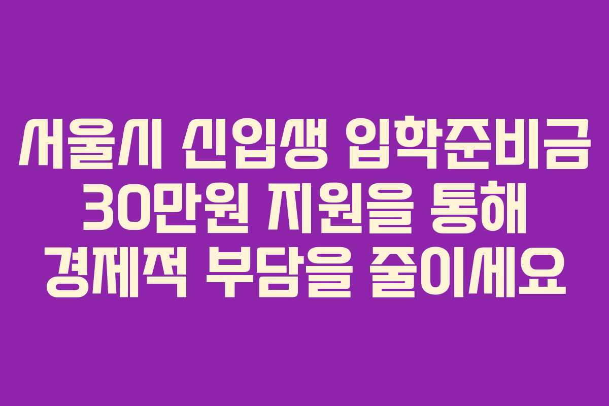 서울시 신입생 입학준비금 30만원 지원을 통해 경제적 부담을 줄이세요