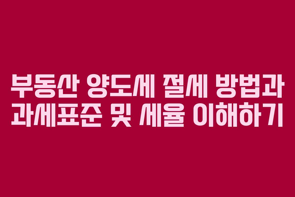 부동산 양도세 절세 방법과 과세표준 및 세율 이해하기