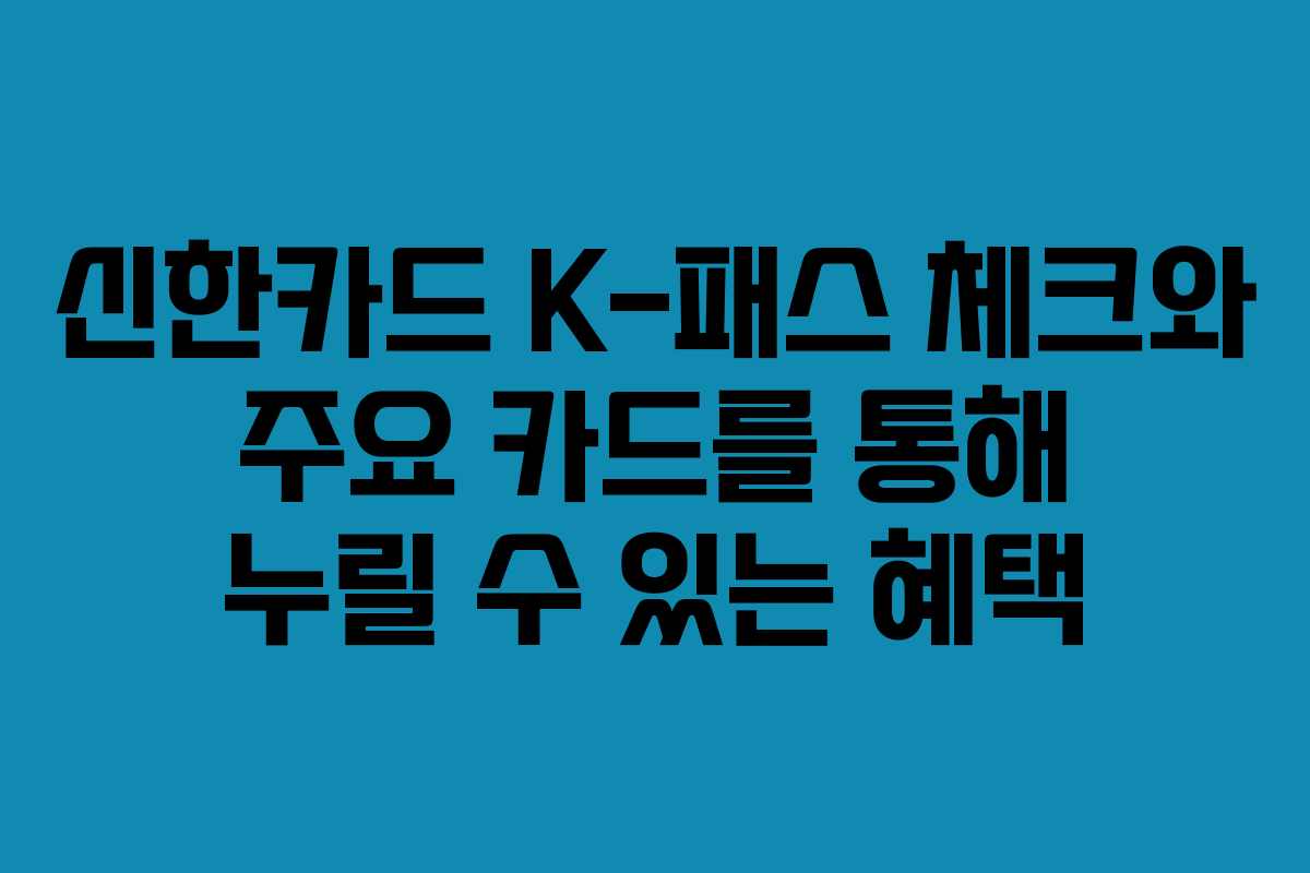 신한카드 K-패스 체크와 주요 카드를 통해 누릴 수 있는 혜택