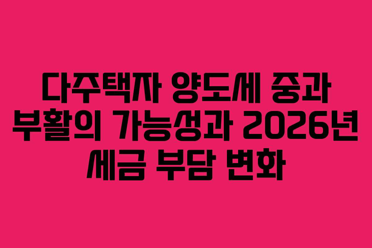 다주택자 양도세 중과 부활의 가능성과 2026년 세금 부담 변화